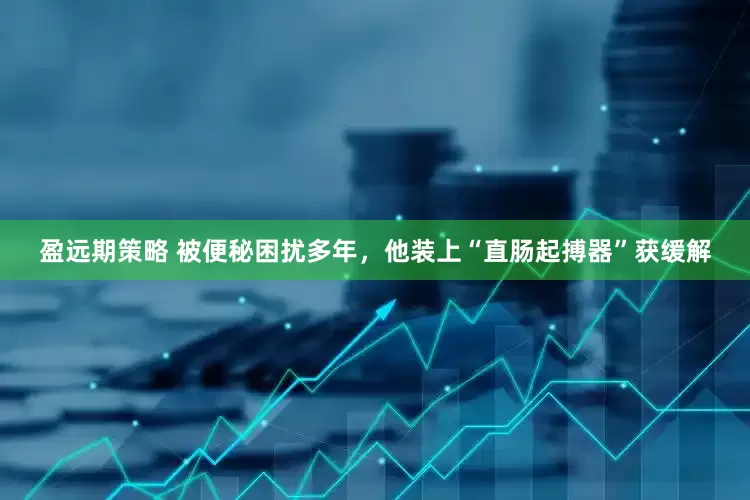 盈远期策略 被便秘困扰多年，他装上“直肠起搏器”获缓解