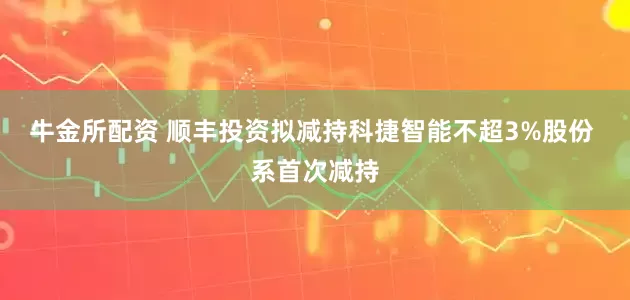 牛金所配资 顺丰投资拟减持科捷智能不超3%股份 系首次减持
