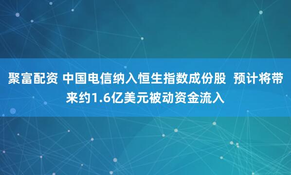 聚富配资 中国电信纳入恒生指数成份股  预计将带来约1.6亿美元被动资金流入