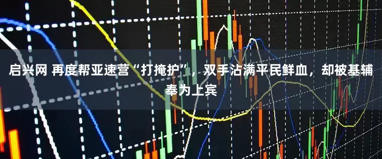 启兴网 再度帮亚速营“打掩护”，双手沾满平民鲜血，却被基辅奉为上宾