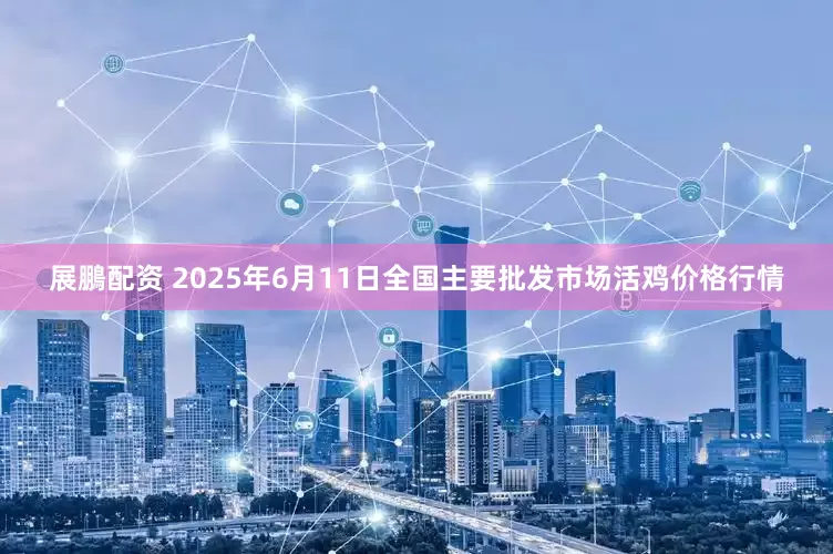 展鵬配资 2025年6月11日全国主要批发市场活鸡价格行情