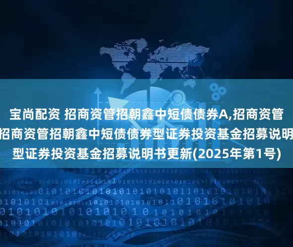 宝尚配资 招商资管招朝鑫中短债债券A,招商资管招朝鑫中短债债券C: 招商资管招朝鑫中短债债券型证券投资基金招募说明书更新(2025年第1号)