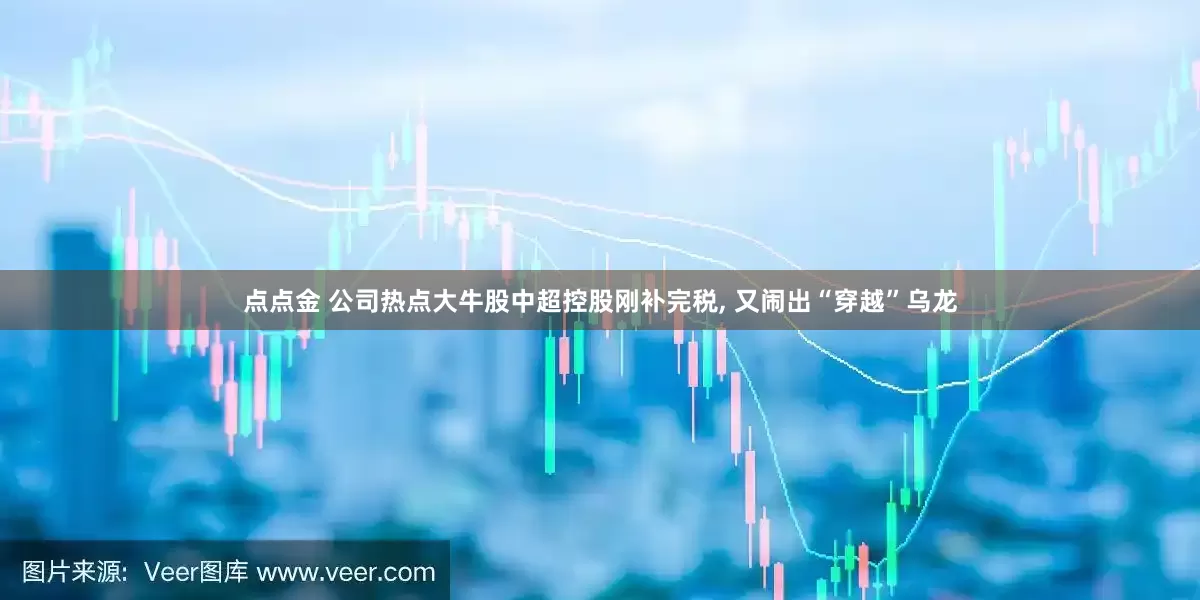 点点金 公司热点大牛股中超控股刚补完税, 又闹出“穿越”乌龙